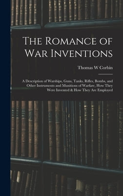 The Romance of war Inventions; a Description of Warships, Guns, Tanks, Rifles, Bombs, and Other Instruments and Munitions of Warfare, how They Were In by Corbin, Thomas W.