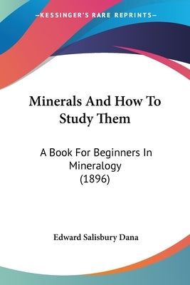 Minerals And How To Study Them: A Book For Beginners In Mineralogy (1896) by Dana, Edward Salisbury