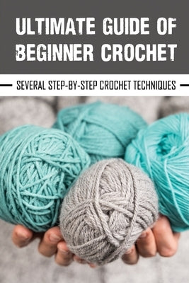 Ultimate Guide Of Beginner Crochet: Several Step-By-Step Crochet Techniques: Easy Beginner Crochet Patterns by Yamnitz, Gail