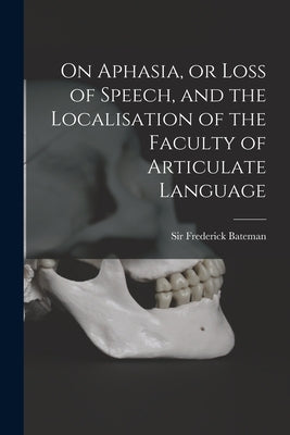 On Aphasia, or Loss of Speech, and the Localisation of the Faculty of Articulate Language by Bateman, Frederick