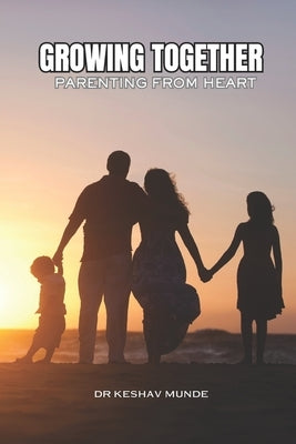 Growing Together: Parenting with Heart: Successful Parenting: Proud Upbringing by Munde, Keshav