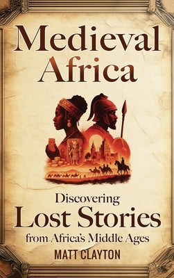 Medieval Africa: Discovering Lost Stories from Africa's Middle Ages by Clayton, Matt