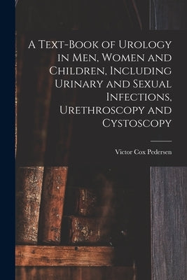 A Text-Book of Urology in Men, Women and Children, Including Urinary and Sexual Infections, Urethroscopy and Cystoscopy by Pedersen, Victor Cox