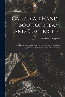 Canadian Hand-book of Steam and Electricity [microform]: Adapted to the Requirements of Persons in Charge of the Operation of Steam and Electrical App by Thompson, William