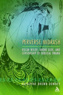 Perverse Midrash: Oscar Wilde, Andre Gide, and Censorship of Biblical Drama by Downey, Katherine Brown
