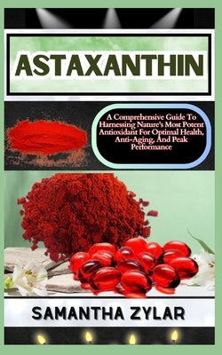 Astaxanthin: A Comprehensive Guide To Harnessing Nature's Most Potent Antioxidant For Optimal Health, Anti-Aging, And Peak Performa by Zylar, Samantha