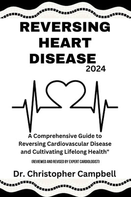 Reversing Heart Disease 2024: A Comprehensive Guide to Reversing Cardiovascular Disease and Cultivating Lifelong Health. by Campbell, Christopher