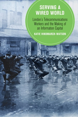 Serving a Wired World: London's Telecommunications Workers and the Making of an Information Capitalvolume 17 by Hindmarch-Watson, Katie