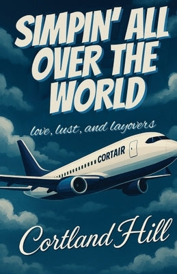 Simpin' All Over The World: Love, Lust, and Layovers by Hill, Cortland