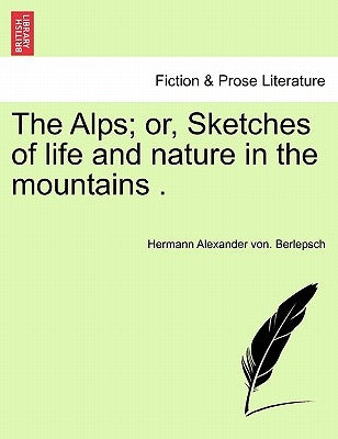 The Alps; Or, Sketches of Life and Nature in the Mountains . by Berlepsch, Hermann Alexander Von