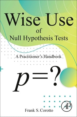 Wise Use of Null Hypothesis Tests: A Practitioner's Handbook by Corotto, Frank S.