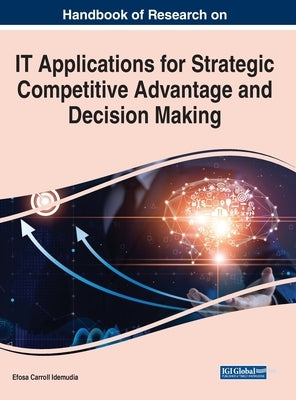 Handbook of Research on IT Applications for Strategic Competitive Advantage and Decision Making by Idemudia, Efosa Carroll