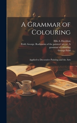 A Grammar of Colouring: Applied to Decorative Painting and the Arts by Field, George 1777?-1854