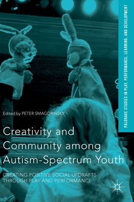 Creativity and Community Among Autism-Spectrum Youth: Creating Positive Social Updrafts Through Play and Performance by Smagorinsky, Peter