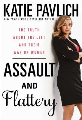 Assault and Flattery: The Truth about the Left and Their War on Women by Pavlich, Katie