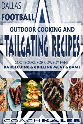 Cookbooks for Fans: Dallas Football Outdoor Cooking and Tailgating Recipes: Cookbooks for Cowboy FANS - Barbecuing & Grilling Meat & Game by Isaac, Nathan