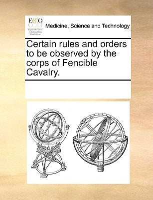 Certain Rules and Orders to Be Observed by the Corps of Fencible Cavalry. by Multiple Contributors