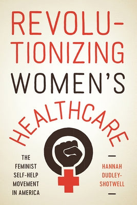 Revolutionizing Women's Healthcare: The Feminist Self-Help Movement in America by Dudley-Shotwell, Hannah