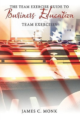 The Team Exercise Guide to Business Education: Team Exercises by Monk, James C.