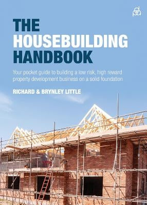 The Housebuilding Handbook: Your Pocket Guide to Building a Low Risk, High Reward Property Development Business on a Solid Foundation by Little, Richard