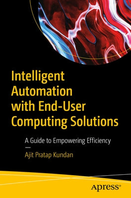 Intelligent Automation with End-User Computing Solutions: A Guide to Empowering Efficiency by Kundan, Ajit Pratap