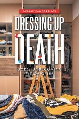 Dressing up Death: God's Unbecoming Fit of Grief by Vanderslice, Debbie