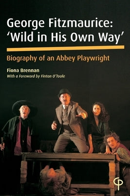 George Fitzmaurice: 'Wild in his Own Way': Biography of an Abbey Playwright by Brennan, Fiona
