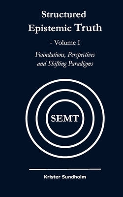 Structured Epistemic Truth Volume I: Foundations, Perspectives, and Shifting Paradigms by Sundholm, Krister