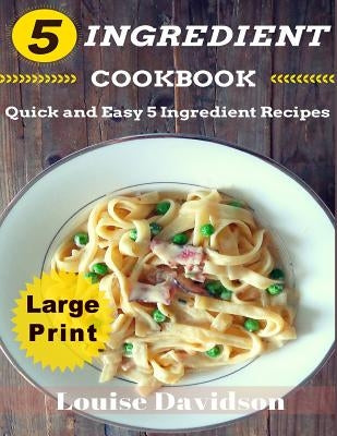 5 Ingredient Cookbook ***Large Print Edition***: Quick and Easy 5 Ingredient Recipes: 5 Ingredients timesaving recipes including healthy breakfast, be by Davidson, Louise