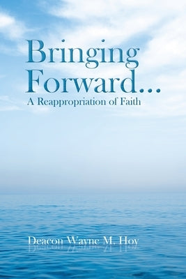 Bringing Forward...: A Reappropriation of Faith by Hoy, Deacon Wayne M.