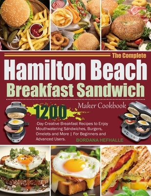 The Complete Hamilton Beach Breakfast Sandwich Maker Cookbook: 1200-Day Creative Breakfast Recipes to Enjoy Mouthwatering Sandwiches, Burgers, Omelets by Hefhalle, Bordana