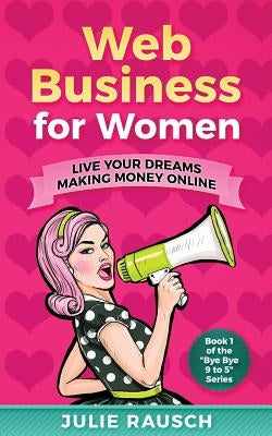 Web Business for Women: Live Your Dreams Making Money Online by Rausch, Julie