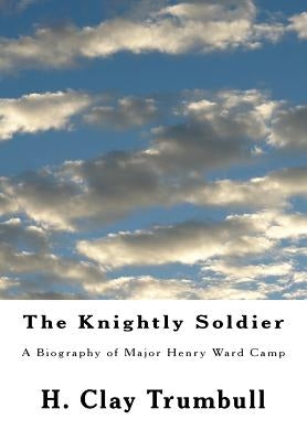 The Knightly Soldier: A Biography of Major Henry Ward Camp by Trumbull, H. Clay
