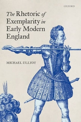 The Rhetoric of Exemplarity in Early Modern England by Ullyot, Michael
