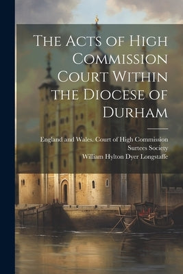 The Acts of High Commission Court Within the Diocese of Durham by Longstaffe, William Hylton Dyer