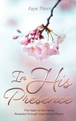 In His Presence: The Heart of the Father Revealed through Inspirational Poetry by Thom, Faye