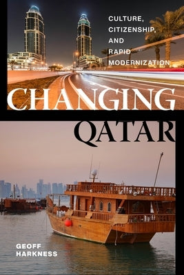 Changing Qatar: Culture, Citizenship, and Rapid Modernization by Harkness, Geoff