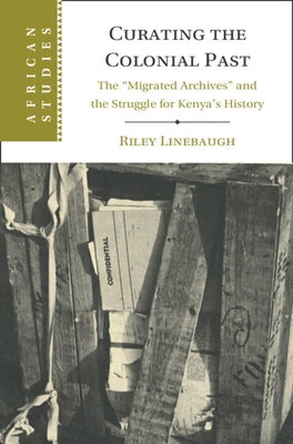 Curating the Colonial Past: The 'Migrated Archives' and the Struggle for Kenya's History by Linebaugh, Riley