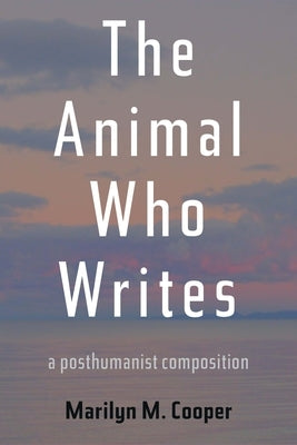 The Animal Who Writes: A Posthumanist Composition by Cooper, Marilyn M.