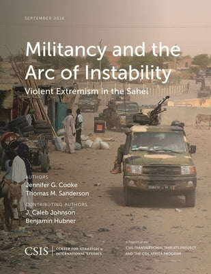 Militancy and the Arc of Instability: Violent Extremism in the Sahel by Cooke, Jennifer G.
