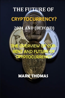 The Future of Cryptocurrency? (2021 and Beyond): The Overview of Current and Future of Cryptocurrency by Thomas, Mark