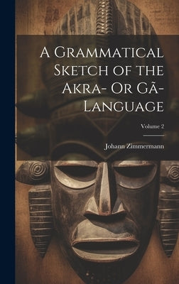 A Grammatical Sketch of the Akra- Or Gã-Language; Volume 2 by Zimmermann, Johann