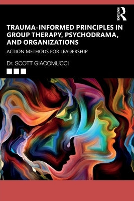 Trauma-Informed Principles in Group Therapy, Psychodrama, and Organizations: Action Methods for Leadership by Giacomucci, Scott