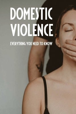 Domestic Violence: Everything You Need To Know: Types Of Domestic Violence by Debaets, Gertha