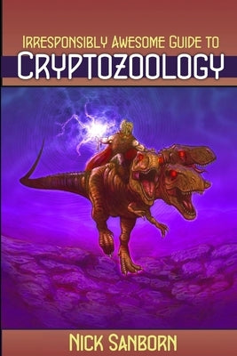 The Irresponsibly Awesome Guide to Cryptozoology by Sanborn, Nick