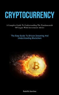 Cryptocurrency: A Complete Guide To Understanding The Fundamentals Of Crypto With Investment Advice (The Easy Guide To Bitcoin Investi by Sanchez, Rodolfo