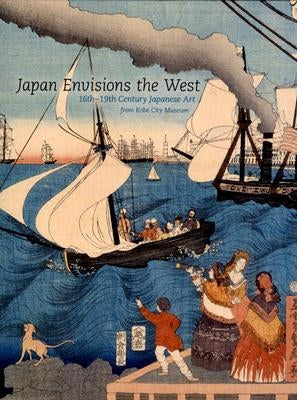 Japan Envisions the West: 16th-19th Century Japanese Art from Kobe City Museum by Shirahara, Yukiko