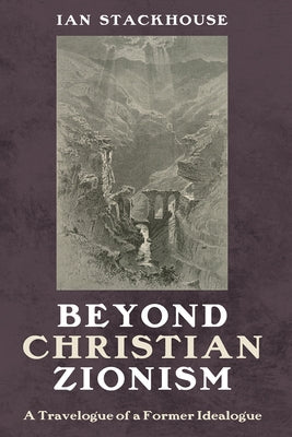 Beyond Christian Zionism: A Travelogue of a Former Idealogue by Stackhouse, Ian