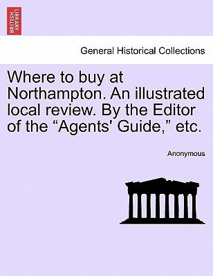 Where to Buy at Northampton. an Illustrated Local Review. by the Editor of the "Agents' Guide," Etc. by Anonymous