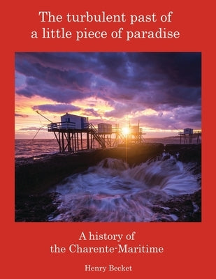 The Turbulent Past of a Little Piece of Paradise: A History Of The Charente-Maritime by Becket, Henry